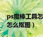 ps魔棒工具怎么抠图详细步骤（ps魔棒工具怎么抠图）