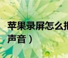 苹果录屏怎么把声音录进去（苹果录屏怎么录声音）