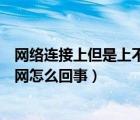 网络连接上但是上不了网怎么回事（网络连接上但是上不了网怎么回事）