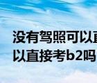 没有驾照可以直接考b2吗2020（没有驾照可以直接考b2吗）