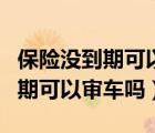 保险没到期可以提前买下一年的吗（保险没到期可以审车吗）