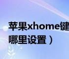 苹果xhome键在哪里开启（苹果xhome键在哪里设置）