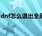 dnf怎么退出全屏（dnf怎么在外面取消全屏）