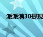 派派满30提现（派派提现要加30个好友）