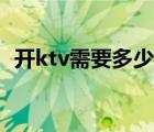 开ktv需要多少资金（开ktv需要多少资金）