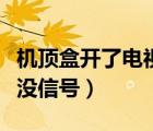 机顶盒开了电视没信号黑屏（机顶盒开了电视没信号）