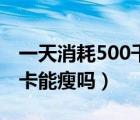 一天消耗500千卡可以瘦吗（一天消耗500千卡能瘦吗）