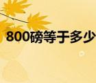 800磅等于多少公斤（800磅等于多少公斤）