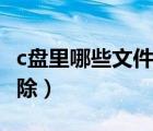 c盘里哪些文件可以删（c盘里哪些文件可以删除）