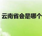 云南省会是哪个市的（云南省会是哪个城市）