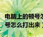 电脑上的顿号怎么打出来在哪里（电脑上的顿号怎么打出来）