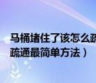 马桶堵住了该怎么疏通最简单方法视频（马桶堵住了该怎么疏通最简单方法）