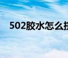 502胶水怎么挤出来（502胶水怎么溶解）