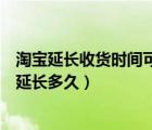 淘宝延长收货时间可以延长一天吗（淘宝延长收货时间可以延长多久）