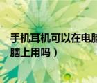 手机耳机可以在电脑上用吗可以说话吗（手机耳机可以在电脑上用吗）