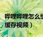 哔哩哔哩怎么缓存视频到相册（哔哩哔哩怎么缓存视频）