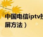 中国电信iptv投屏方法图解（中国电信iptv投屏方法）