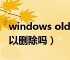 windows old可以删除么（windows old可以删除吗）