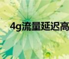 4g流量延迟高（4g网络延迟高解决方法）