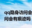 qq隐身访问会有痕迹吗怎么关闭（qq隐身访问会有痕迹吗）