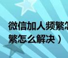 微信加人频繁怎么写申诉200字（微信加人频繁怎么解决）