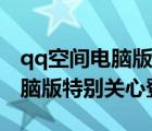 qq空间电脑版特别关心我的有谁（qq空间电脑版特别关心登录）