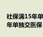 社保满15年单独交医保要多少钱（社保满15年单独交医保）