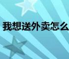 我想送外卖怎么加入（我想送外卖怎么注册）