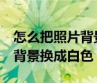 怎么把照片背景换成白色word（怎么把照片背景换成白色）