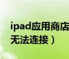 ipad应用商店无法下载微信（ipad应用商店无法连接）