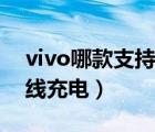 vivo哪款支持无线充电器（vivo哪款支持无线充电）