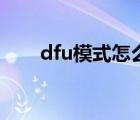 dfu模式怎么进去（dfu模式怎么进）