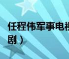 任程伟军事电视剧大全（任程伟演的军人电视剧）