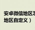 安卓微信地区怎么只显示中国大陆（安卓微信地区自定义）