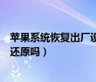 苹果系统恢复出厂设置会怎样（苹果恢复出厂设置系统也会还原吗）