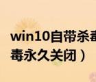 win10自带杀毒永久关闭工具（win10自带杀毒永久关闭）