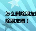 怎么删除朋友圈所有的内容和视频?（怎么删除朋友圈）