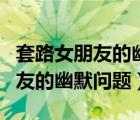 套路女朋友的幽默问题脑筋急转弯（套路女朋友的幽默问题）