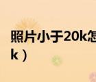 照片小于20k怎么调（手机上修改照片小于20k）