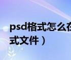 psd格式怎么在手机上打开（手机打开psd格式文件）