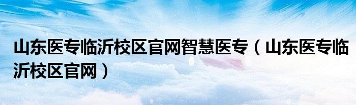 山东医专临沂校区官网智慧医专（山东医专临沂校区官网）