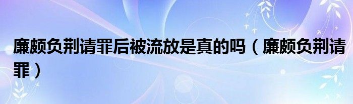 廉颇负荆请罪后被流放是真的吗（廉颇负荆请罪）