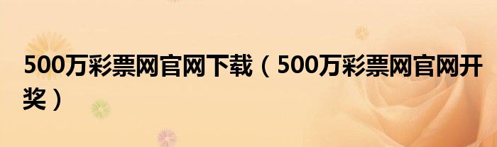 500万彩票网官网下载（500万彩票网官网开奖）