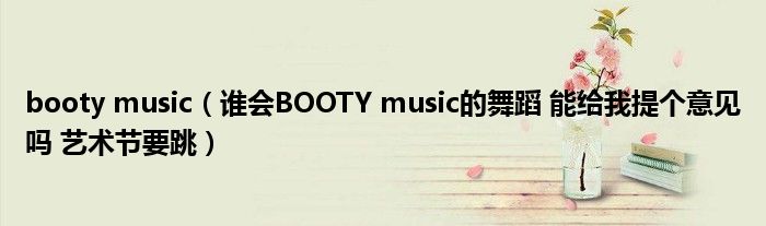 booty music（谁会BOOTY music的舞蹈 能给我提个意见吗 艺术节要跳）