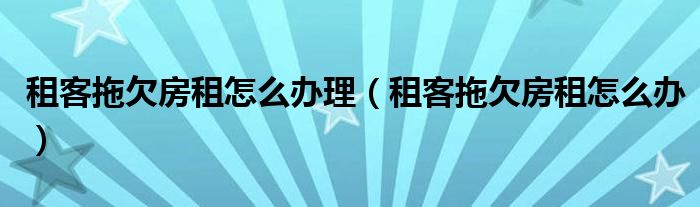 租客拖欠房租怎么办理（租客拖欠房租怎么办）