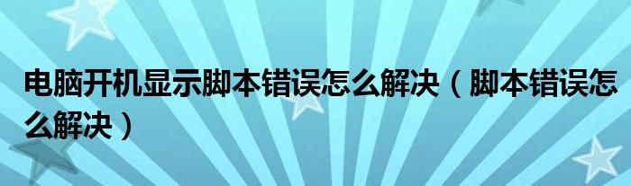 电脑开机显示脚本错误怎么解决（脚本错误怎么解决）