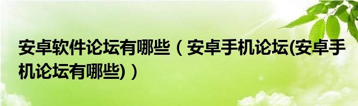 安卓软件论坛有哪些（安卓手机论坛(安卓手机论坛有哪些)）