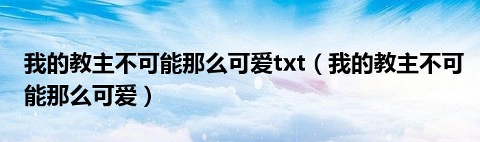 我的教主不可能那么可爱txt（我的教主不可能那么可爱）