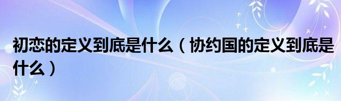 初恋的定义到底是什么（协约国的定义到底是什么）