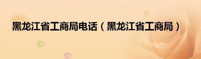 黑龙江省工商局电话（黑龙江省工商局）